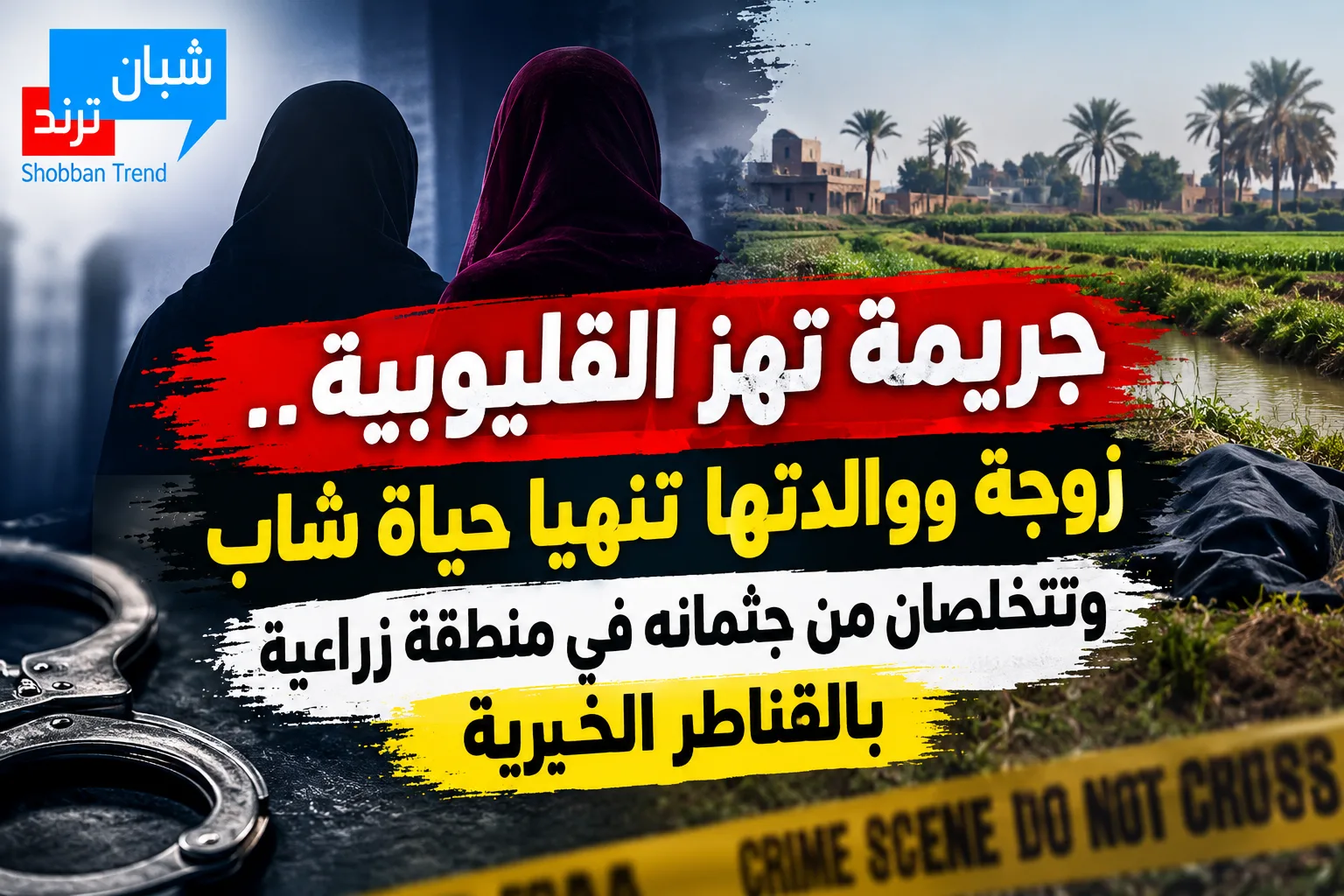 جريمة تهز القليوبية.. زوجة ووالدتها تنهيا حياة شاب وتتخلصان من جثمانه في منطقة زراعية بالقناطر الخيرية